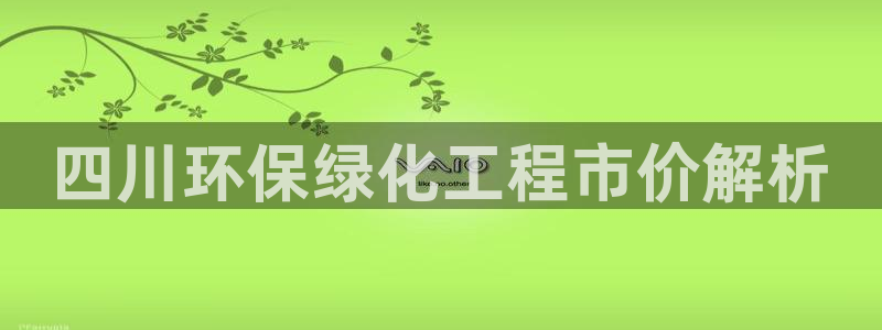 亿万笞人：四川环保绿化工程市价解析